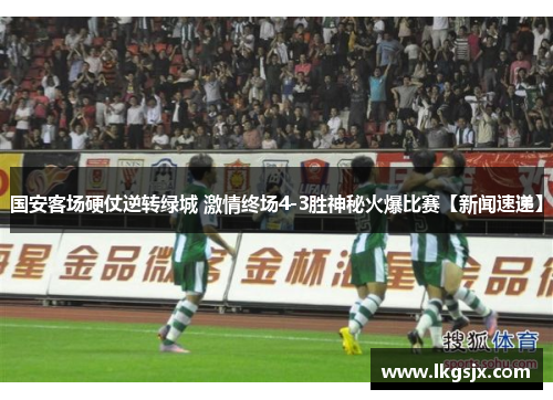 国安客场硬仗逆转绿城 激情终场4-3胜神秘火爆比赛【新闻速递】