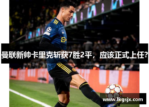 曼联新帅卡里克斩获7胜2平，应该正式上任？